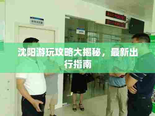 沈阳游玩攻略大揭秘，最新出行指南