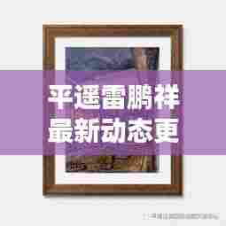 平遥雷鹏祥最新动态更新，今日消息揭秘