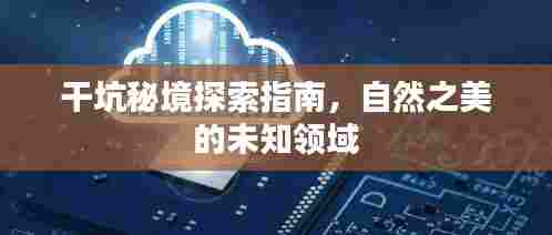 干坑秘境探索指南,自然之美的未知领域