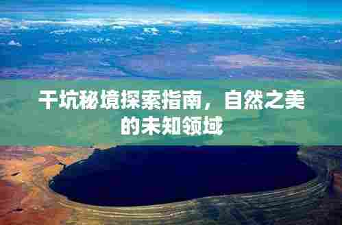 干坑秘境探索指南，自然之美的未知领域