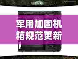 军用加固机箱规范更新揭秘,最新要求全解析