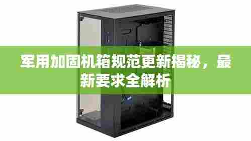 军用加固机箱规范更新揭秘,最新要求全解析