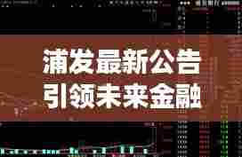 浦发最新公告引领未来金融趋势,揭秘新动态,瞩目未来发展方向