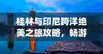 桂林与印尼跨洋绝美之旅攻略，畅游两大地标，体验异国风情