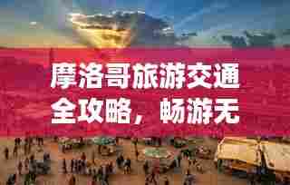 摩洛哥旅游交通全攻略,畅游无忧,百度带你一网打尽!