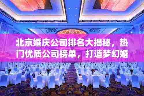北京婚庆公司排名大揭秘，热门优质公司榜单，打造梦幻婚礼的首选！