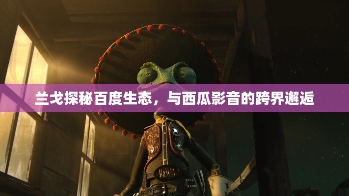 兰戈探秘百度生态，与西瓜影音的跨界邂逅