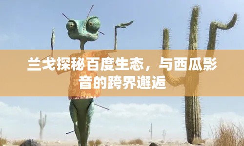 兰戈探秘百度生态,与西瓜影音的跨界邂逅