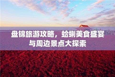 盘锦旅游攻略，蛤蜊美食盛宴与周边景点大探索