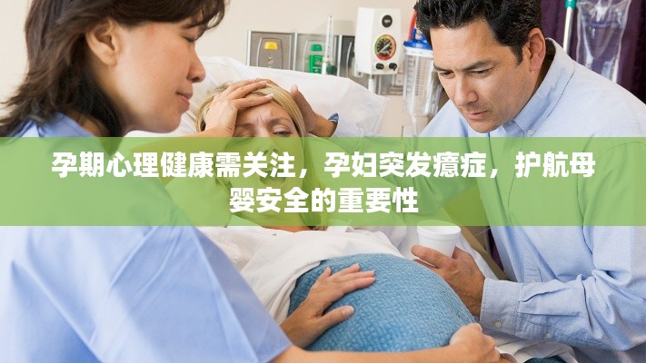 孕期心理健康需关注,孕妇突发癔症,护航母婴安全的重要性