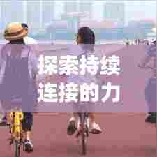 探索持续连接的力量与价值，无限延伸的联接之旅