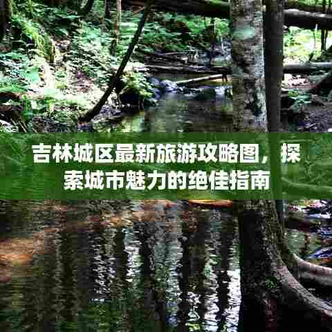 吉林城区最新旅游攻略图，探索城市魅力的绝佳指南