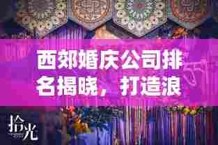 西郊婚庆公司排名揭晓，打造浪漫婚礼的不二之选！
