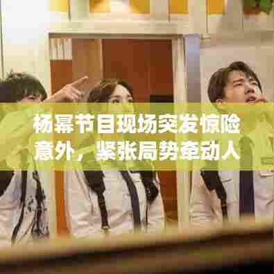 杨幂节目现场突发惊险意外，紧张局势牵动人心