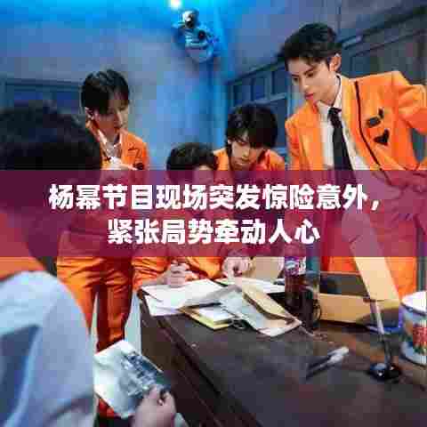 杨幂节目现场突发惊险意外,紧张局势牵动人心