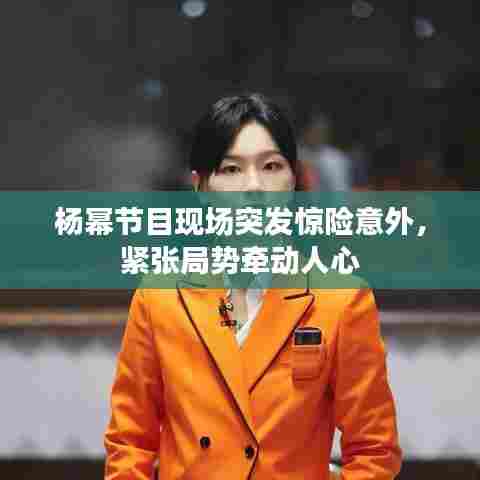 杨幂节目现场突发惊险意外,紧张局势牵动人心