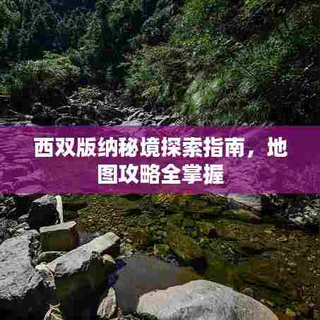 西双版纳秘境探索指南，地图攻略全掌握