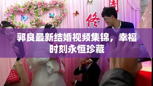 郭良最新结婚视频集锦，幸福时刻永恒珍藏