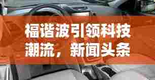 福谐波引领科技潮流,新闻头条揭秘未来新动态