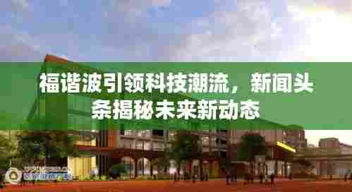 福谐波引领科技潮流,新闻头条揭秘未来新动态