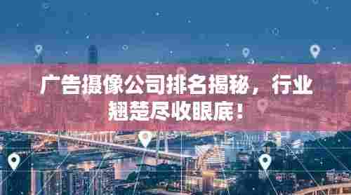 广告摄像公司排名揭秘，行业翘楚尽收眼底！