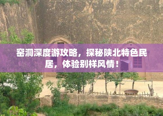 窑洞深度游攻略,探秘陕北特色民居,体验别样风情!