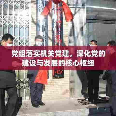 党组落实机关党建，深化党的建设与发展的核心枢纽