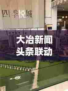 大冶新闻头条联动孝感地区，两地紧密合作展现新动态