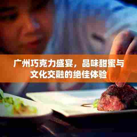 广州巧克力盛宴,品味甜蜜与文化交融的绝佳体验