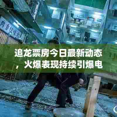 追龙票房今日最新动态,火爆表现持续引爆电影市场!