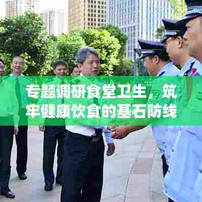 专题调研食堂卫生,筑牢健康饮食的基石防线