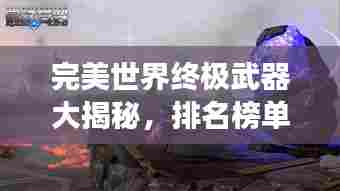 完美世界终极武器大揭秘,排名榜单震撼来袭!