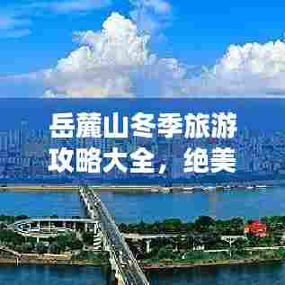 岳麓山冬季旅游攻略大全,绝美风光,不容错过的旅行体验!