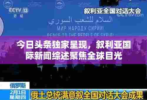 今日头条独家呈现，叙利亚国际新闻综述聚焦全球目光