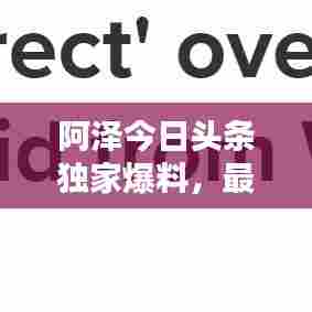 阿泽今日头条独家爆料，最新消息汇总