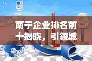 南宁企业排名前十揭晓,引领城市发展的龙头企业