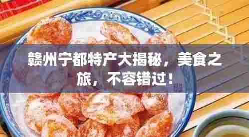 赣州宁都特产大揭秘,美食之旅,不容错过!