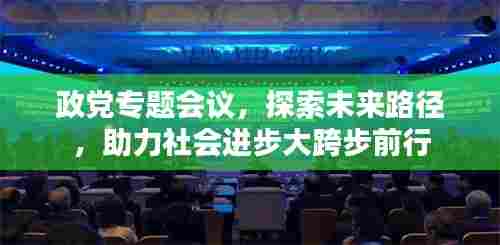 政党专题会议,探索未来路径,助力社会进步大跨步前行