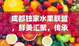 成都独家水果联盟，鲜美汇聚，传承果香文化之旅