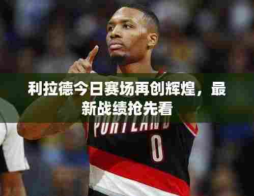 利拉德今日赛场再创辉煌，最新战绩抢先看