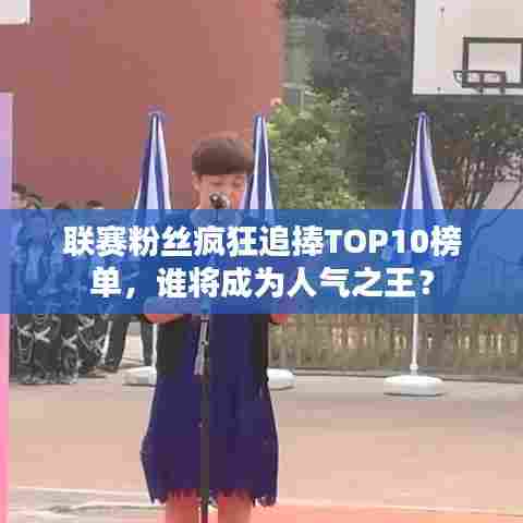 联赛粉丝疯狂追捧TOP10榜单，谁将成为人气之王？