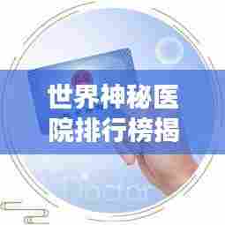 世界神秘医院排行榜揭晓，你不知道的顶级医疗机构