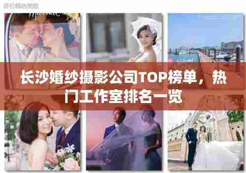 长沙婚纱摄影公司TOP榜单,热门工作室排名一览