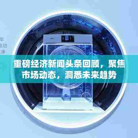 重磅经济新闻头条回顾，聚焦市场动态，洞悉未来趋势