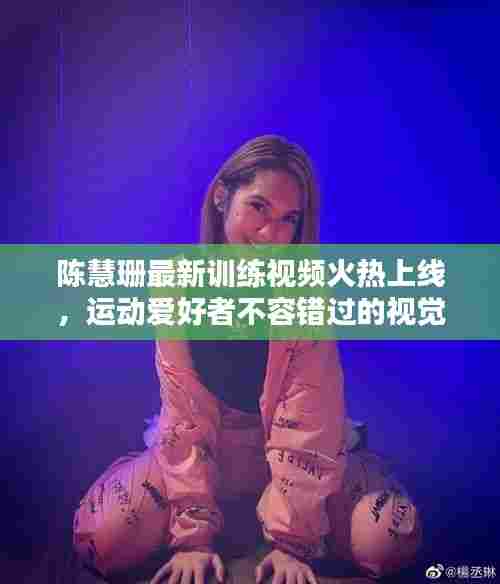 陈慧珊最新训练视频火热上线，运动爱好者不容错过的视觉盛宴！