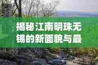 揭秘江南明珠无锡的新面貌与最新发展动态