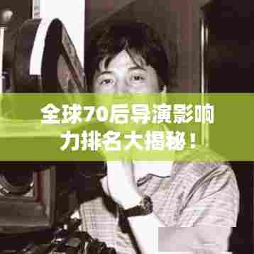 全球70后导演影响力排名大揭秘！