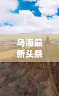 乌海最新头条新闻，实时掌握城市动态