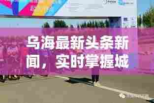 乌海最新头条新闻,实时掌握城市动态