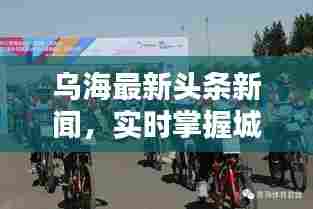 乌海最新头条新闻,实时掌握城市动态